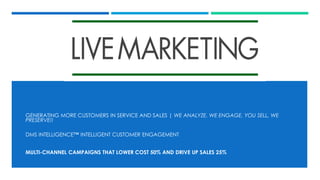GENERATING MORE CUSTOMERS IN SERVICE AND SALES | WE ANALYZE, WE ENGAGE, YOU SELL, WE
PRESERVE!!
DMS INTELLIGENCE™ INTELLIGENT CUSTOMER ENGAGEMENT
MULTI-CHANNEL CAMPAIGNS THAT LOWER COST 50% AND DRIVE UP SALES 25%
 
