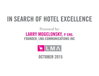 in search of hotel excellence
Presented by:
larry mogelonsky, P. Eng.
Founder, lma communications inc
October 2015
 