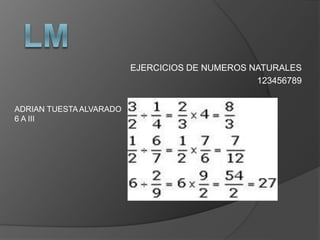 EJERCICIOS DE NUMEROS NATURALES
123456789
ADRIAN TUESTAALVARADO
6 A III
 