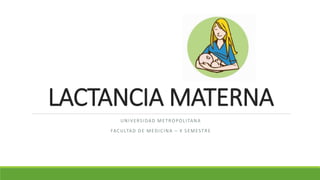 LACTANCIA MATERNA
UNIVERSIDAD METROPOLITANA
FACULTAD DE MEDICINA – X SEMESTRE
 