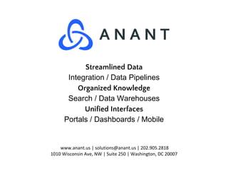 www.anant.us | solutions@anant.us | 202.905.2818
1010 Wisconsin Ave, NW | Suite 250 | Washington, DC 20007
Streamlined Data
Integration / Data Pipelines
Organized Knowledge
Search / Data Warehouses
Unified Interfaces
Portals / Dashboards / Mobile
 