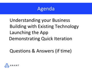 Agenda
Understanding your Business
Building with Existing Technology
Launching the App
Demonstrating Quick Iteration
Questions & Answers (if time)
 