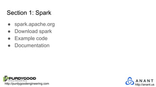 http://purdygoodengineering.com http://anant.us
Section 1: Spark
● spark.apache.org
● Download spark
● Example code
● Documentation
 