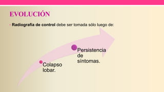EVOLUCIÓN
• Radiografía de control debe ser tomada sólo luego de:
Colapso
lobar.
Persistencia
de
síntomas.
 