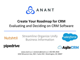 www.anant.us | solutions@anant.us | 202.905.2818
1010 Wisconsin Ave, NW | Suite 250 | Washington, DC 20007
Streamline Organize Unify
Business Information
Create Your Roadmap for CRM
Evaluating and Deciding on CRM Software
 