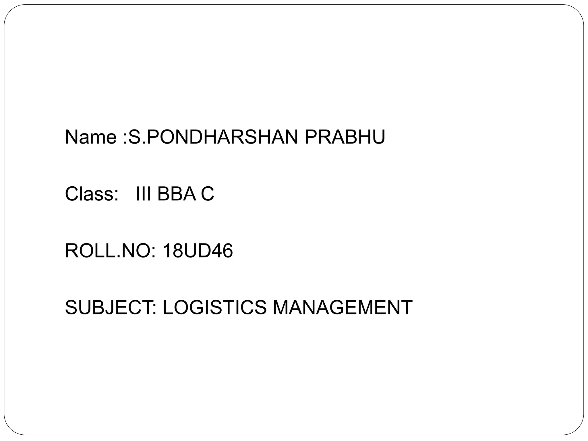 Name :S.PONDHARSHAN PRABHU
Class: III BBA C
ROLL.NO: 18UD46
SUBJECT: LOGISTICS MANAGEMENT
 