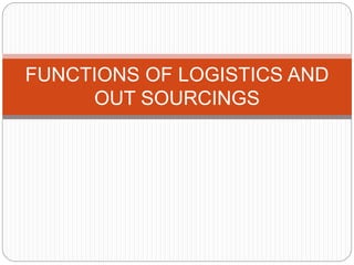 FUNCTIONS OF LOGISTICS AND
OUT SOURCINGS
 