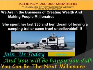 She spent her last $30 and her dream of buying a
camping trailer came true! unbelievable!!!!!
Join here
We Are in the Business of Creating Wealth And
Making People Millionaires
 
