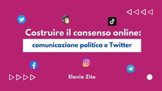 Costruire il consenso online:
Costruire il consenso online:




comunicazione politica e Twitter
Elania Zito
 