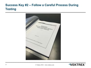 13 © Vektrex 2016 – www.vektrex.com
Success Key #2 – Follow a Careful Process During
Testing
 