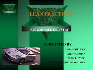 LEAN PRACTICES


AUTOMOBILE INDUSTRY



      SUBMITTED BY:
                     AMALESH DEKA
                    RAJEEV SHARAN
                      ALOK LIEVENS
         DFT (AP-08)/ NIFT BANGALORE
 