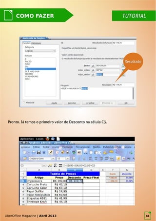 LibreOffice Magazine | Abril 2013 61
COMO FAZER TUTORIALTUTORIAL
LibreOffice Magazine | Abril 2013
Pronto. Já temos o primeiro valor de Desconto na célula C3.
ResultadoResultado
61
 