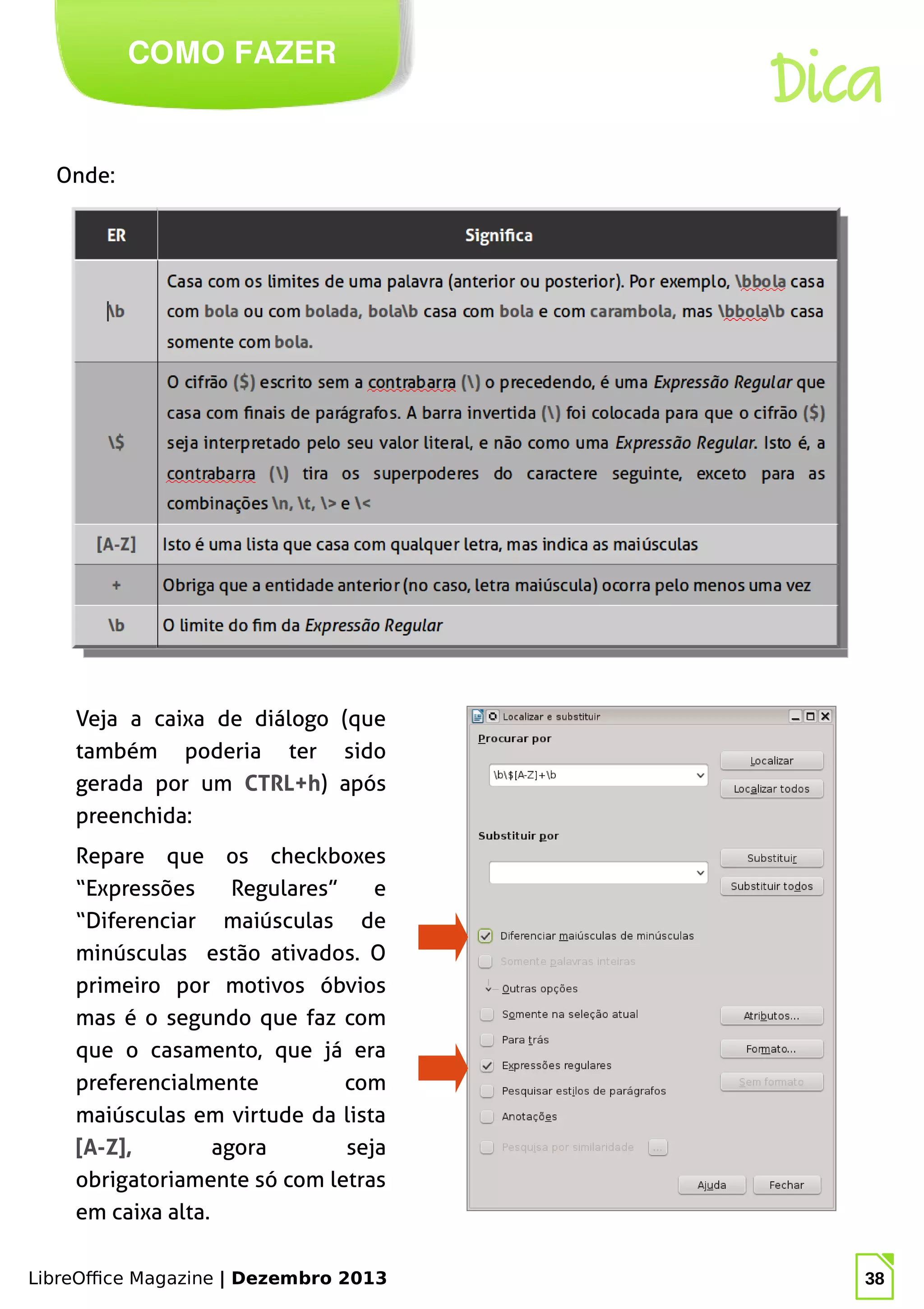 LibreOffice Magazine | Dezembro 2013 38
Onde:
COMO FAZER
Veja a caixa de diálogo (que
também poderia ter sido
gerada por um CTRL+h) após
preenchida:
Dica
Repare que os checkboxes
“Expressões Regulares” e
“Diferenciar maiúsculas de
minúsculas estão ativados. O
primeiro por motivos óbvios
mas é o segundo que faz com
que o casamento, que já era
preferencialmente com
maiúsculas em virtude da lista
[A-Z], agora seja
obrigatoriamente só com letras
em caixa alta.
 