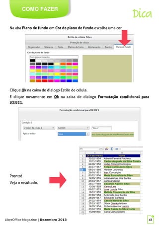 LibreOffice Magazine | Dezembro 2013 47
Na aba Plano de fundo em Cor do plano de fundo escolha uma cor.
COMO FAZER
Dica
Clique Ok na caixa de dialogo Estilo de célula.
E clique novamente em Ok na caixa de dialogo Formatação condicional para
B2:B21.
Pronto!
Veja o resultado.
 