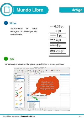 LibreOffice Magazine | Fevereiro 2014 10
Mundo Libre Artigo
Writer
Autocorreção de borda
reforçada: as diferenças são
mais visíveis.
Calc
No Menu de contexto exibe janela para alternar entre as planilhas.
 