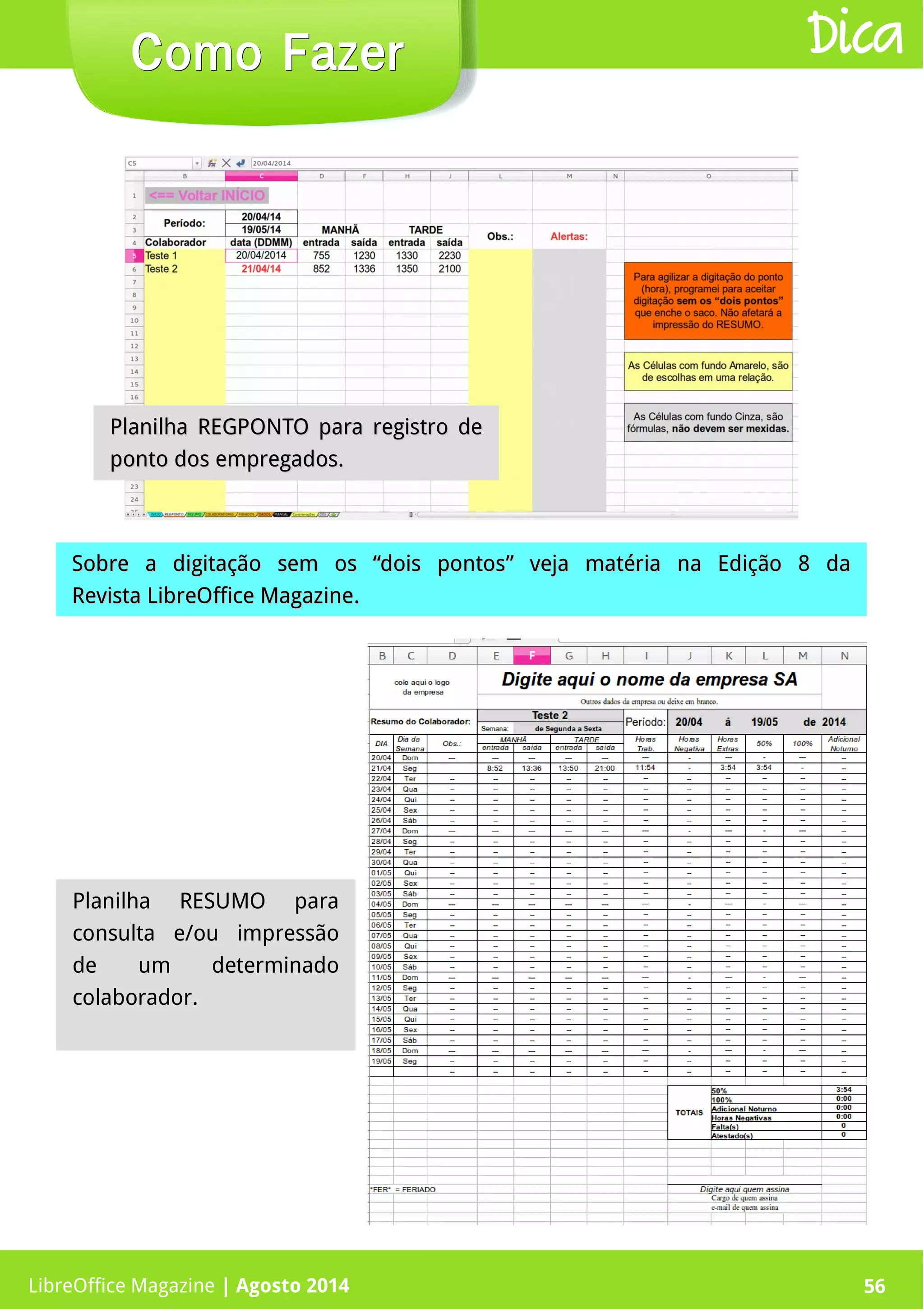 LibreOffice Magazine | Abril 2014 56
Planilha REGPONTO para registro dePlanilha REGPONTO para registro de
ponto dos empregados.ponto dos empregados.
Sobre a digitação sem os “dois pontos” veja matéria na Edição 8 daSobre a digitação sem os “dois pontos” veja matéria na Edição 8 da
Revista LibreOffice MagazineRevista LibreOffice Magazine..
Como FazerComo Fazer Dica
LibreOffice Magazine | Agosto 2014 56
Planilha RESUMO para
consulta e/ou impressão
de um determinado
colaborador.
 