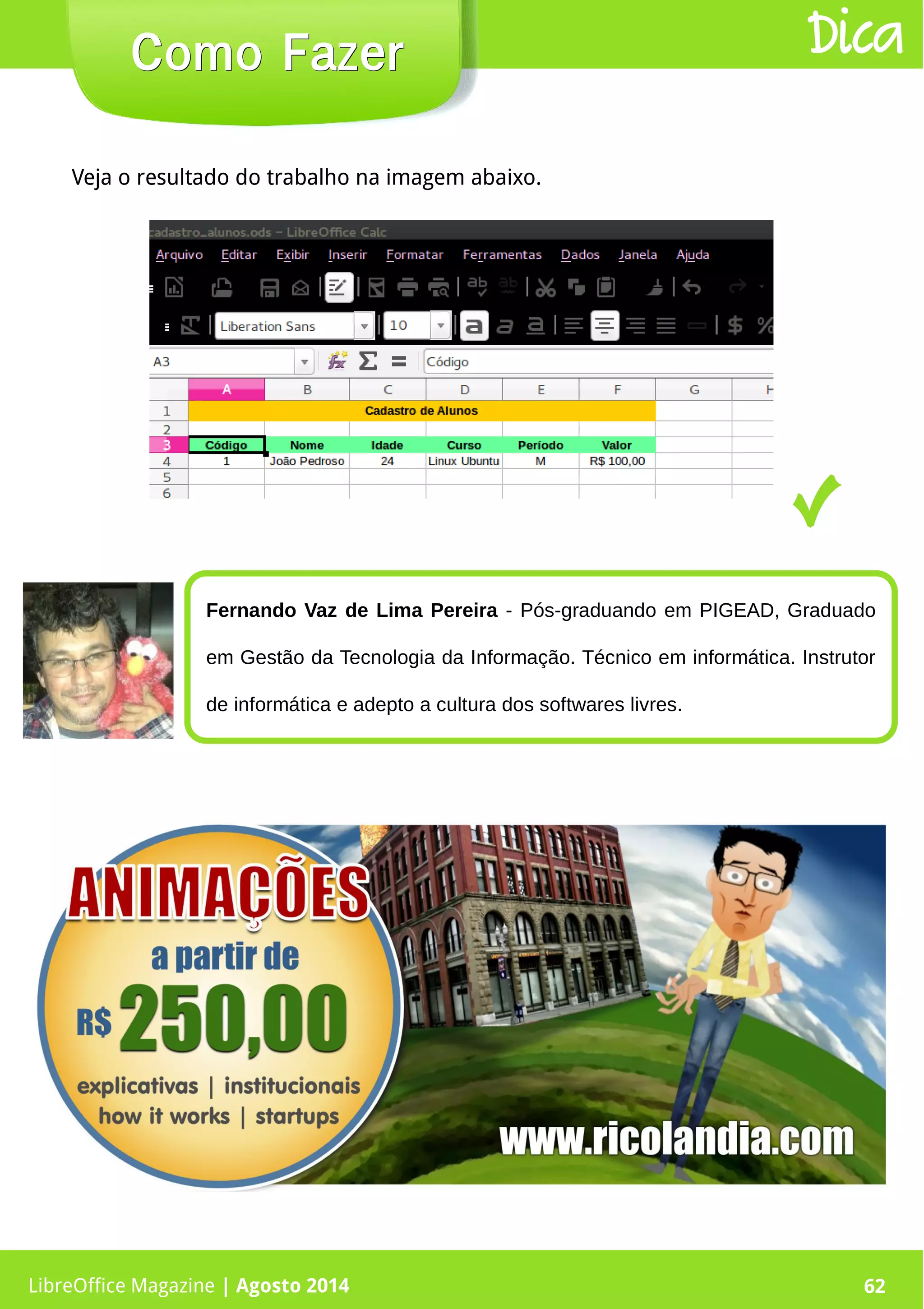 LibreOffice Magazine | Abril 2014 62LibreOffice Magazine | Agosto 2014 62
Como FazerComo Fazer Dica
Veja o resultado do trabalho na imagem abaixo.
Fernando Vaz de Lima Pereira - Pós-graduando em PIGEAD, Graduado
em Gestão da Tecnologia da Informação. Técnico em informática. Instrutor
de informática e adepto a cultura dos softwares livres.
 