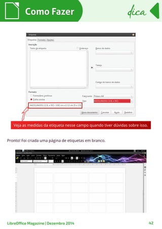 Como FazerComo Fazer dicadica
LibreOffice Magazine | Dezembro 2014 42
Veja as medidas da etiqueta nesse campo quando tiver dúvidas sobre isso.
Pronto! Foi criada uma página de etiquetas em branco.
 