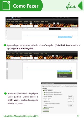 Agora clique na seta ao lado do texto Cabeçalho (Estilo Padrão)Cabeçalho (Estilo Padrão) e escolha a
opção Formatar cabeçalho...
Como FazerComo Fazer dicadica
LibreOffice Magazine | Dezembro 2014 61
Abre-se a janela Estilo de página:
Estilo padrão. Clique sobre o
botão Mais...botão Mais..., localizado na parte
inferior da janela.
 
