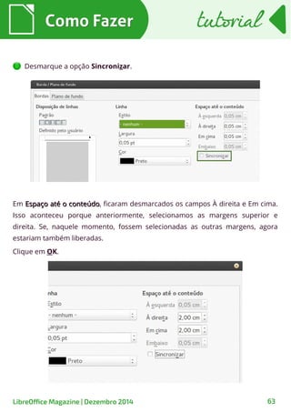 Desmarque a opção Sincronizar.
Como FazerComo Fazer tutorialtutorial
LibreOffice Magazine | Dezembro 2014 63
Em Espaço até o conteúdoEspaço até o conteúdo, ficaram desmarcados os campos À direita e Em cima.
Isso aconteceu porque anteriormente, selecionamos as margens superior e
direita. Se, naquele momento, fossem selecionadas as outras margens, agora
estariam também liberadas.
Clique em OK.
 