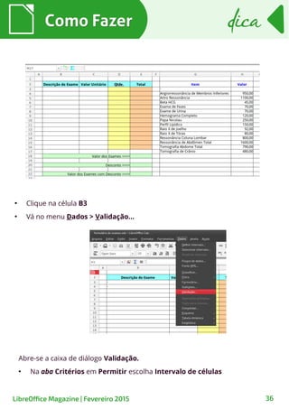 Como FazerComo Fazer
36
dicadica
LibreOffice Magazine | Fevereiro 2015
Abre-se a caixa de diálogo Validação.
●
Na aba Critérios em Permitir escolha Intervalo de células
●
Clique na célula B3
●
Vá no menu Dados > Validação…
 