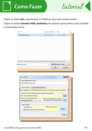 Como FazerComo Fazer
LibreOffice Magazine | Fevereiro 2015 46
tutorialtutorial
Clique no botão Set e aponte para o hsqldb.jar que você instalou acima.
Clique no botão Connect HSQL backend para apontar para prefixo.script extraído
e renomeado acima.
 