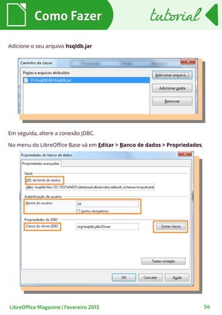 Como FazerComo Fazer
LibreOffice Magazine | Fevereiro 2015 54
tutorialtutorial
Adicione o seu arquivo hsqldb.jar
Em seguida, altere a conexão JDBC.
No menu do LibreOffice Base vá em Editar > Banco de dados > Propriedades.
 