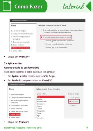 ●
Clique em Avançar >.
7 – Aplicar estilos7 – Aplicar estilos
Aplique o estilo do seu formulárioAplique o estilo do seu formulário
Você pode escolher o estilo que mais lhe agradar.
●
Em Aplicar estilos escolhemos o estilo Bege.
●
Em Borda do campo escolhemos Visual 3D.
Como FazerComo Fazer
78LibreOffice Magazine | Fevereiro 2015
tutorialtutorial
●
Clique em Avançar >.
 