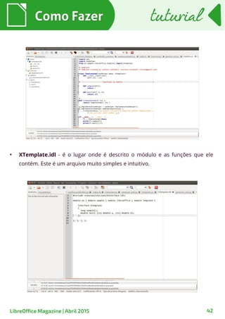 Como FazerComo Fazer tuturialtuturial
42LibreOffice Magazine | Abril 2015
●
XTemplate.idl - é o lugar onde é descrito o módulo e as funções que ele
contém. Este é um arquivo muito simples e intuitivo.
 