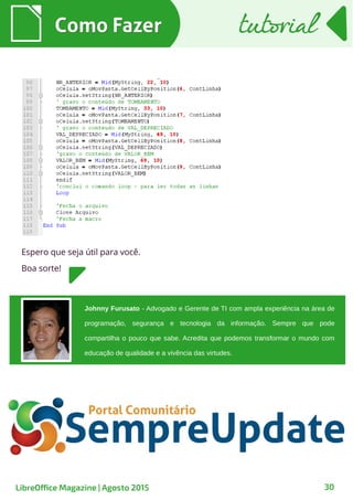 30
Espero que seja útil para você.
Boa sorte!
Como FazerComo Fazer tutorialtutorial
LibreOffice Magazine | Agosto 2015
Johnny Furusato - Advogado e Gerente de TI com ampla experiência na área de
programação, segurança e tecnologia da informação. Sempre que pode
compartilha o pouco que sabe. Acredita que podemos transformar o mundo com
educação de qualidade e a vivência das virtudes.
 