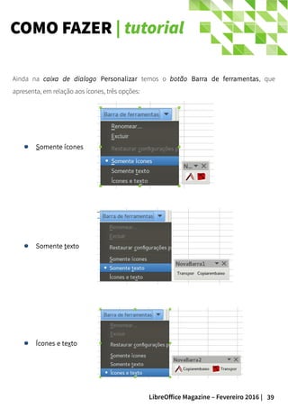 39LibreOffice Magazine – Fevereiro 2016 |
Ainda na caixa de dialogo Personalizar temos o botão Barra de ferramentas, que
apresenta, em relação aos ícones, três opções:
COMO FAZER | tutorial
Somente texto
Ícones e texto
Somente ícones
 