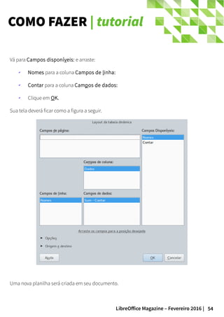 54LibreOffice Magazine – Fevereiro 2016 |
COMO FAZER | tutorial
Vá para Campos disponíveis: e arraste:
✔ Nomes para a coluna Campos de linha:
✔ Contar para a coluna Campos de dados:
✔ Clique em OK.
Sua tela deverá ficar como a figura a seguir.
Uma nova planilha será criada em seu documento.
 