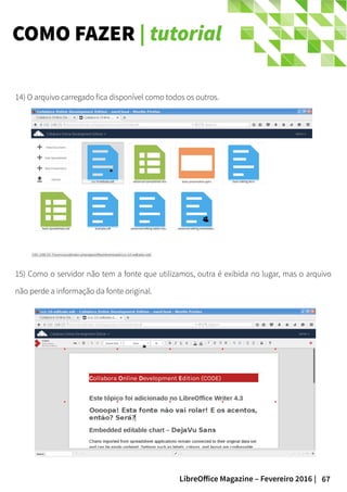 67LibreOffice Magazine – Fevereiro 2016 |
COMO FAZER | tutorial
14) O arquivo carregado fica disponível como todos os outros.
15) Como o servidor não tem a fonte que utilizamos, outra é exibida no lugar, mas o arquivo
não perde a informação da fonte original.
 