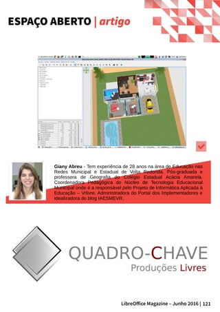 121LibreOffice Magazine – Junho 2016 |
Giany Abreu - Tem experiência de 28 anos na área de Educação nas
Redes Municipal e Estadual de Volta Redonda. Pós-graduada e
professora de Geografia do Colégio Estadual Acácia Amarela.
Coordenadora Pedagógica do Núcleo de Tecnologia Educacional
Municipal onde é a responsável pelo Projeto de Informática Aplicada à
Educação – Vrlivre. Administradora do Portal dos Implementadores e
idealizadora do blog IAESMEVR.
ESPAÇO ABERTO | artigo
 