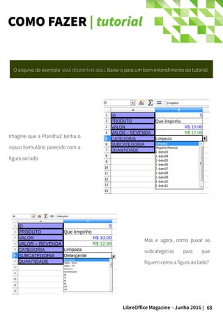 68LibreOffice Magazine – Junho 2016 |
COMO FAZER | tutorial
O arquivo de exemplo está disponível aquiestá disponível aqui. Baixe-o para um bom entendimento do tutorial.
Imagine que a Planilha2 tenha o
nosso formulário parecido com a
figura ao lado
Mas e agora, como puxar as
subcategorias para que
fiquem como a figura ao lado?
 
