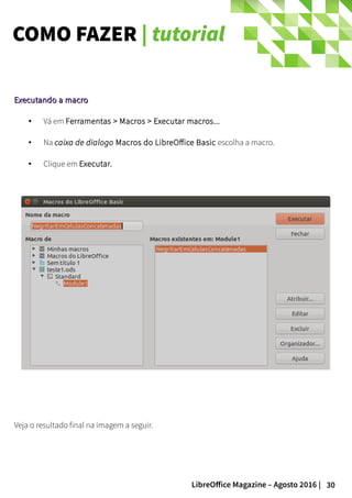 30LibreOffice Magazine – Agosto 2016 |
COMO FAZER | tutorial
Executando a macroExecutando a macro
● Vá em Ferramentas > Macros > Executar macros...
● Na caixa de dialogo Macros do LibreOffice Basic escolha a macro.
● Clique em Executar.
Veja o resultado final na imagem a seguir.
 