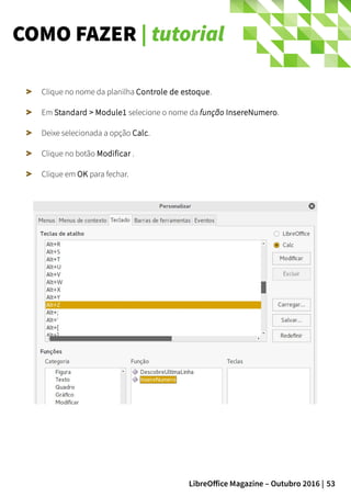 53LibreOffice Magazine – Outubro 2016 |
COMO FAZER | tutorial
Clique no nome da planilha Controle de estoque.
Em Standard > Module1 selecione o nome da função InsereNumero.
Deixe selecionada a opção Calc.
Clique no botão Modificar .
Clique em OK para fechar.
 