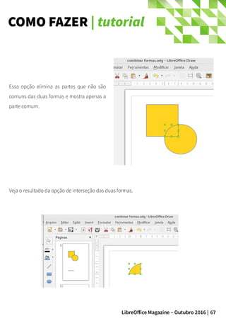 67LibreOffice Magazine – Outubro 2016 |
COMO FAZER | tutorial
Essa opção elimina as partes que não são
comuns das duas formas e mostra apenas a
parte comum.
Veja o resultado da opção de interseção das duas formas.
 