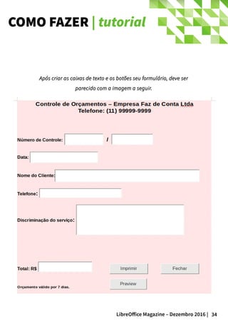 34LibreOffice Magazine – Dezembro 2016 |
COMO FAZER | tutorial
Após criar as caixas de texto e os botões seu formulário, deve serApós criar as caixas de texto e os botões seu formulário, deve ser
parecido com a imagem a seguir.parecido com a imagem a seguir.
 