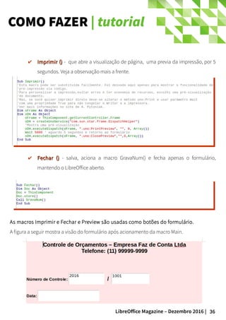 36LibreOffice Magazine – Dezembro 2016 |
COMO FAZER | tutorial
As macros Imprimir e Fechar e Preview são usadas como botões do formulário.
A figura a seguir mostra a visão do formulário após acionamento da macro Main.
✔ Imprimir ()Imprimir () - que abre a visualização de página, uma previa da impressão, por 5
segundos. Veja a observação mais a frente.
✔ Fechar ()Fechar () - salva, aciona a macro GravaNum() e fecha apenas o formulário,
mantendo o LibreOffice aberto.
 