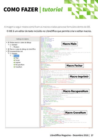 37LibreOffice Magazine – Dezembro 2016 |
COMO FAZER | tutorial
A imagem a seguir mostra como ficam as macros criadas para esse formulário dentro do IDE.
O IDE é um editor de texto incluído no LibreOffice que permite criar e editar macros.O IDE é um editor de texto incluído no LibreOffice que permite criar e editar macros.
 