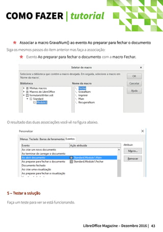 43LibreOffice Magazine – Dezembro 2016 |
COMO FAZER | tutorial
Associar a macro GravaNum() ao evento Ao preparar para fechar o documentoAssociar a macro GravaNum() ao evento Ao preparar para fechar o documento
Siga os mesmos passos do item anterior mas faça a associação:
Evento Ao preparar para fechar o documento com a macro Fechar.
O resultado das duas associações você vê na figura abaixo.
5 – Testar a solução5 – Testar a solução
Faça um teste para ver se está funcionando.
 