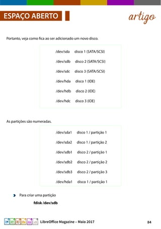 84LibreOffice Magazine – Maio 2017
Portanto, veja como fica ao ser adicionado um novo disco.
artigoESPAÇO ABERTO
As partições são numeradas.
Para criar uma partição
fdisk /dev/sdb
 