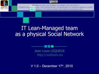 IT Lean-Managed team as a physical Social Network Jean Louis LEQUEUX http://weltram.eu   V 1.0 – December 17 th , 2010  