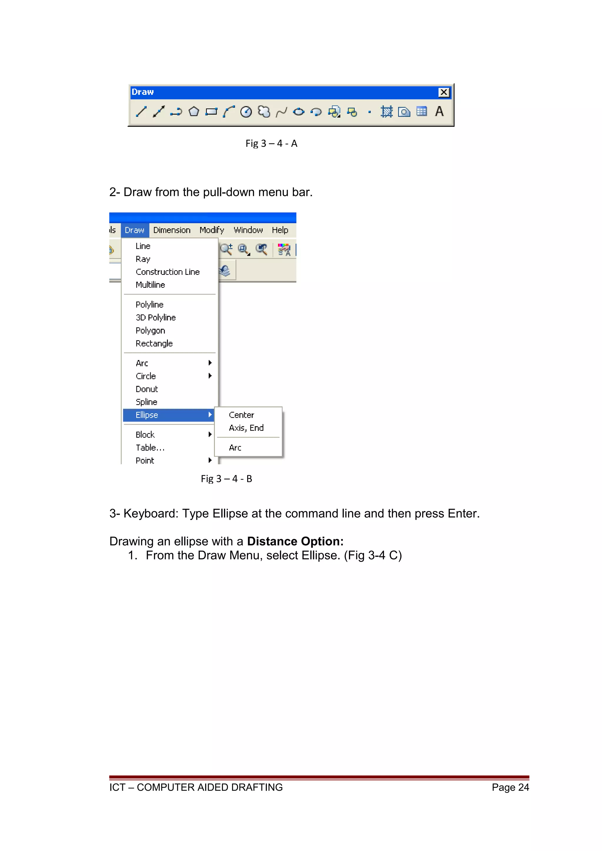 2- Draw from the pull-down menu bar.
3- Keyboard: Type Ellipse at the command line and then press Enter.
Drawing an ellipse with a Distance Option:
1. From the Draw Menu, select Ellipse. (Fig 3-4 C)
ICT – COMPUTER AIDED DRAFTING Page 24
Fig 3 – 4 - A
Fig 3 – 4 - B
 
