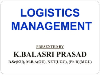LOGISTICS
MANAGEMENT
PRESENTED BY
K.BALASRI PRASAD
B.Sc(KU), M.B.A(OU), NET(UGC), (Ph.D)(MGU)
 