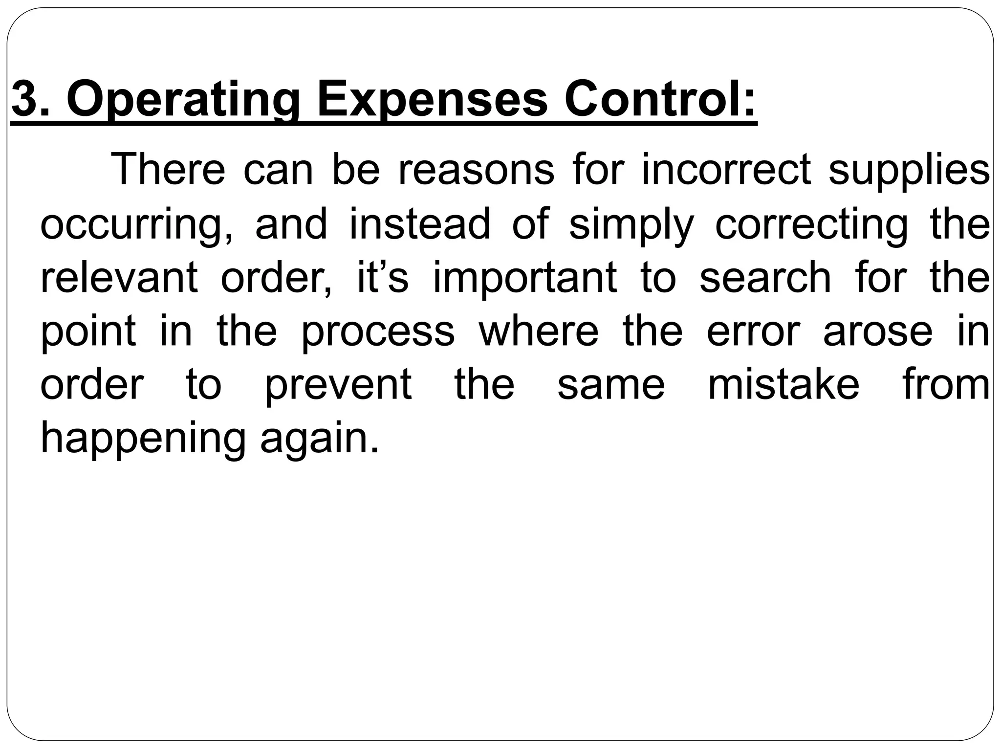 3. Operating Expenses Control:
There can be reasons for incorrect supplies
occurring, and instead of simply correcting the
relevant order, it’s important to search for the
point in the process where the error arose in
order to prevent the same mistake from
happening again.
 