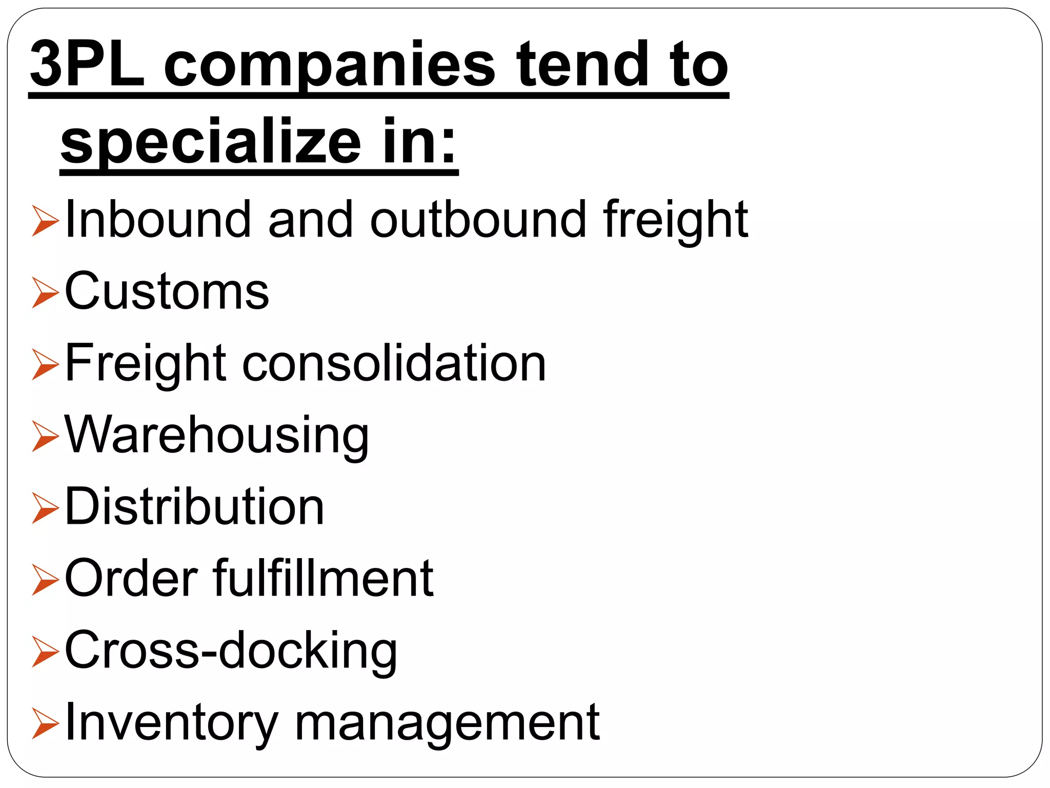 3PL companies tend to
specialize in:
Inbound and outbound freight
Customs
Freight consolidation
Warehousing
Distribution
Order fulfillment
Cross-docking
Inventory management
 