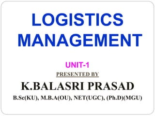 LOGISTICS
MANAGEMENT
UNIT-1
PRESENTED BY
K.BALASRI PRASAD
B.Sc(KU), M.B.A(OU), NET(UGC), (Ph.D)(MGU)
 