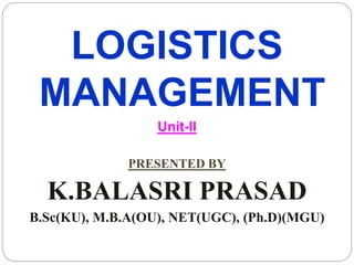 LOGISTICS
MANAGEMENT
Unit-II
PRESENTED BY
K.BALASRI PRASAD
B.Sc(KU), M.B.A(OU), NET(UGC), (Ph.D)(MGU)
 